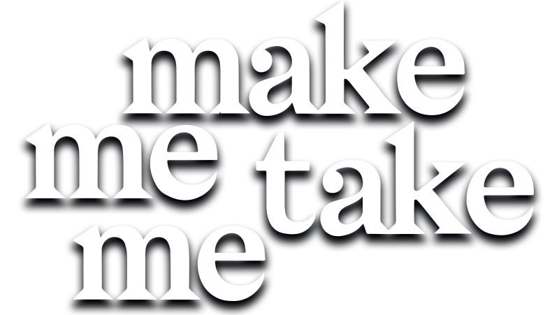 make me take me